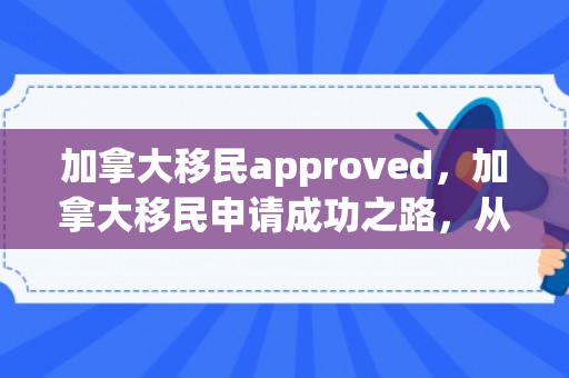 加拿大移民approved，加拿大移民申请成功之路，从申请到Approved的旅程