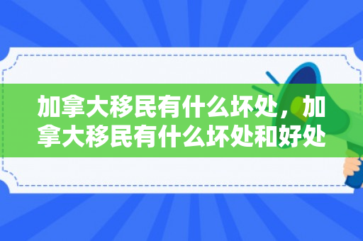 加拿大移民有什么坏处，加拿大移民有什么坏处和好处