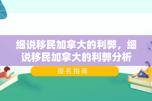 细说移民加拿大的利弊，细说移民加拿大的利弊分析
