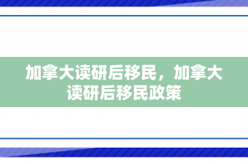 加拿大读研后移民，加拿大读研后移民政策