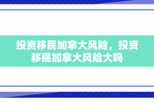 投资移民加拿大风险，投资移民加拿大风险大吗