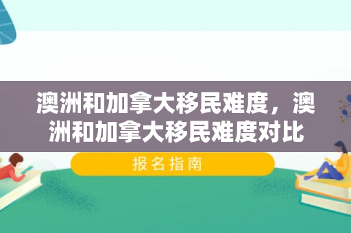 澳洲和加拿大移民难度，澳洲和加拿大移民难度对比