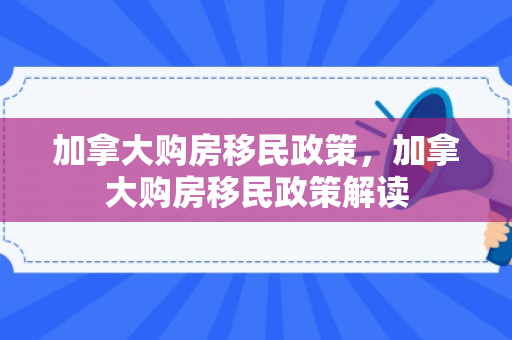 加拿大购房移民政策，加拿大购房移民政策解读