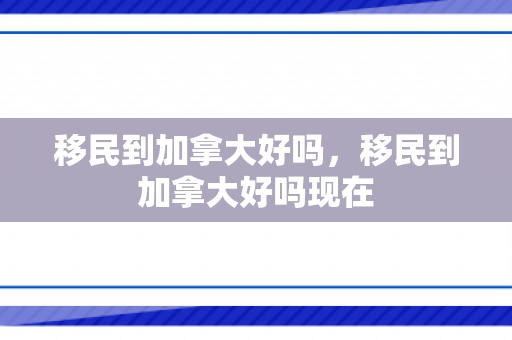 移民到加拿大好吗，移民到加拿大好吗现在