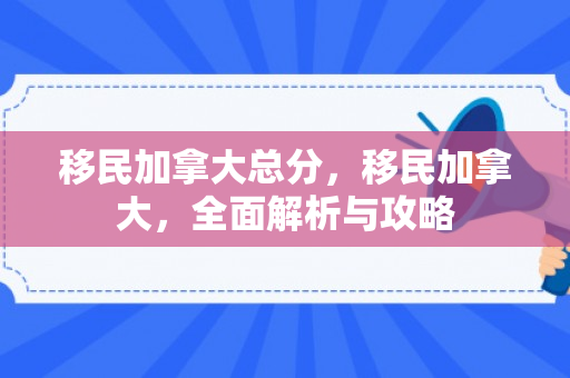移民加拿大总分，移民加拿大，全面解析与攻略