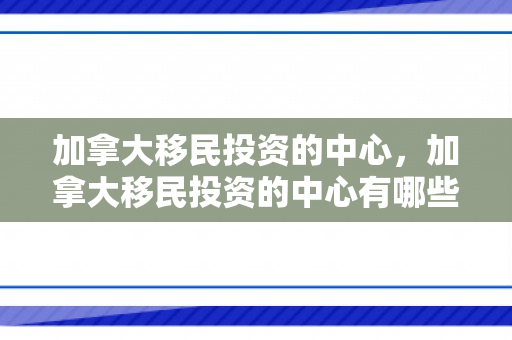 加拿大移民投资的中心，加拿大移民投资的中心有哪些
