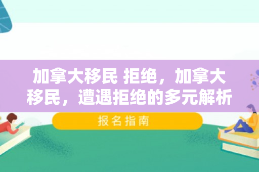 加拿大移民 拒绝，加拿大移民，遭遇拒绝的多元解析