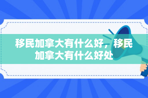 移民加拿大有什么好，移民加拿大有什么好处