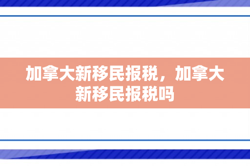 加拿大新移民报税，加拿大新移民报税吗