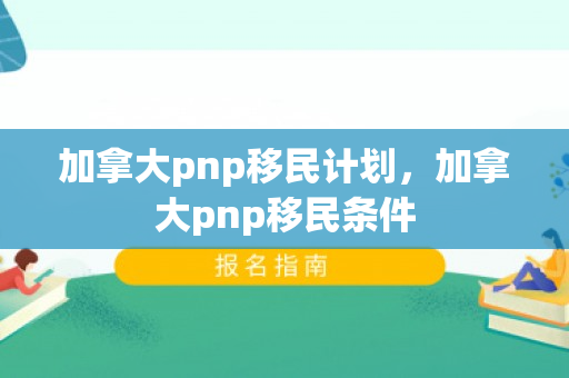 加拿大pnp移民计划，加拿大pnp移民条件