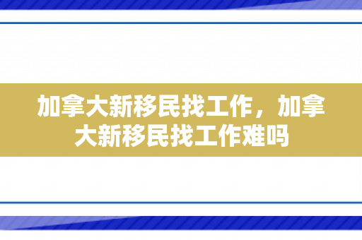 加拿大新移民找工作，加拿大新移民找工作难吗