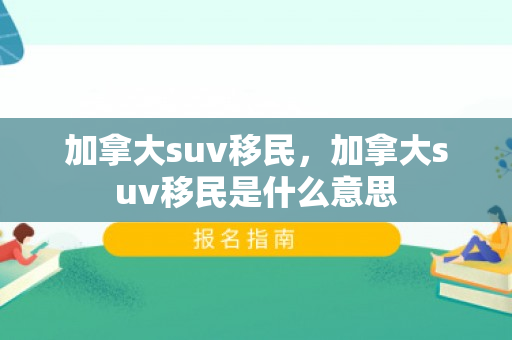加拿大suv移民，加拿大suv移民是什么意思