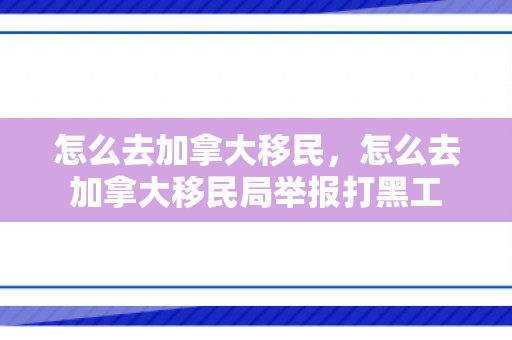 怎么去加拿大移民，怎么去加拿大移民局举报打黑工