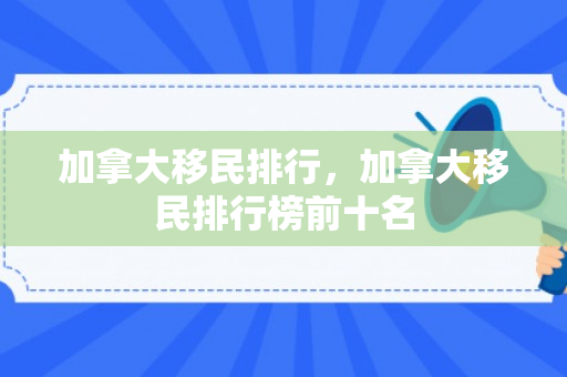 加拿大移民排行，加拿大移民排行榜前十名