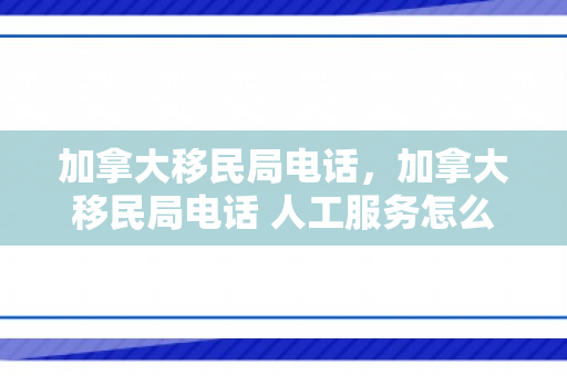 加拿大移民局电话，加拿大移民局电话 人工服务怎么打