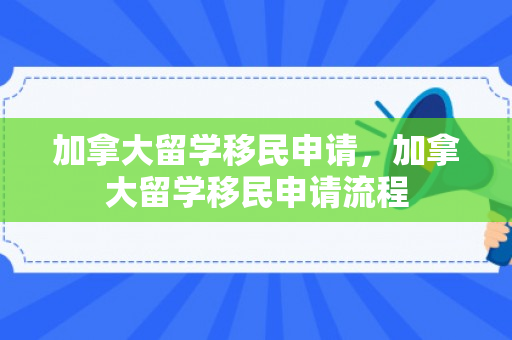加拿大留学移民申请，加拿大留学移民申请流程