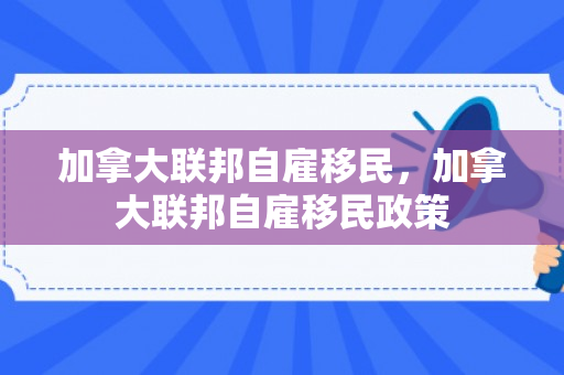 加拿大联邦自雇移民，加拿大联邦自雇移民政策
