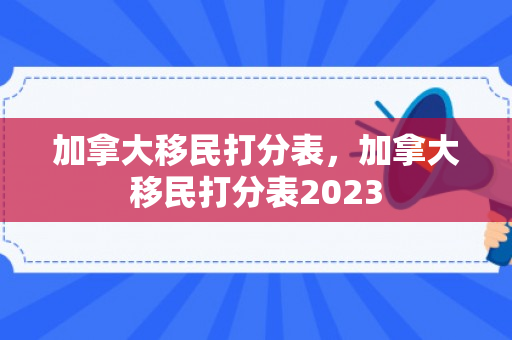 加拿大移民打分表，加拿大移民打分表2023