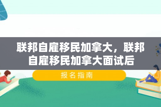 联邦自雇移民加拿大，联邦自雇移民加拿大面试后
