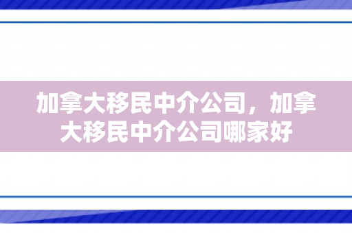 加拿大移民中介公司，加拿大移民中介公司哪家好