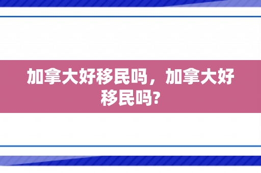 加拿大好移民吗，加拿大好移民吗?