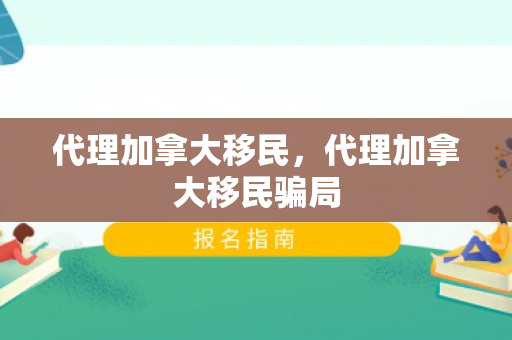 代理加拿大移民，代理加拿大移民骗局