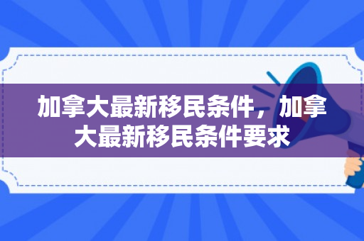 加拿大最新移民条件，加拿大最新移民条件要求