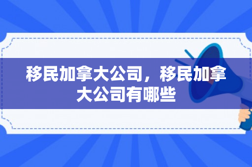 移民加拿大公司，移民加拿大公司有哪些