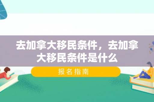 去加拿大移民条件，去加拿大移民条件是什么
