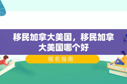 移民加拿大美国，移民加拿大美国哪个好