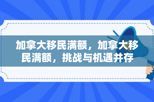 加拿大移民满额，加拿大移民满额，挑战与机遇并存