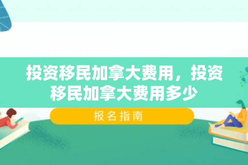 投资移民加拿大费用，投资移民加拿大费用多少