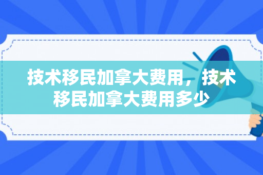 技术移民加拿大费用，技术移民加拿大费用多少