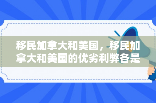 移民加拿大和美国，移民加拿大和美国的优劣利弊各是什么