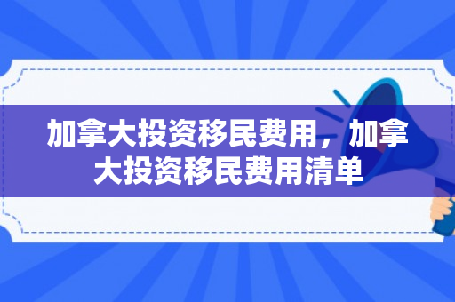 加拿大投资移民费用，加拿大投资移民费用清单