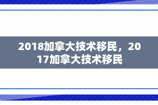 2018加拿大技术移民，2017加拿大技术移民