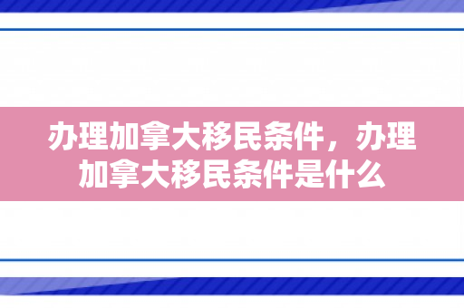 办理加拿大移民条件，办理加拿大移民条件是什么