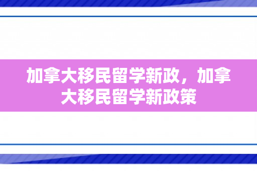 加拿大移民留学新政，加拿大移民留学新政策