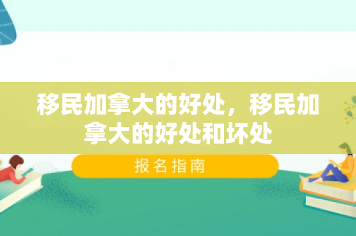 移民加拿大的好处，移民加拿大的好处和坏处