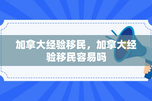 加拿大经验移民，加拿大经验移民容易吗