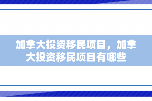 加拿大投资移民项目，加拿大投资移民项目有哪些