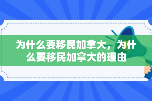 为什么要移民加拿大，为什么要移民加拿大的理由