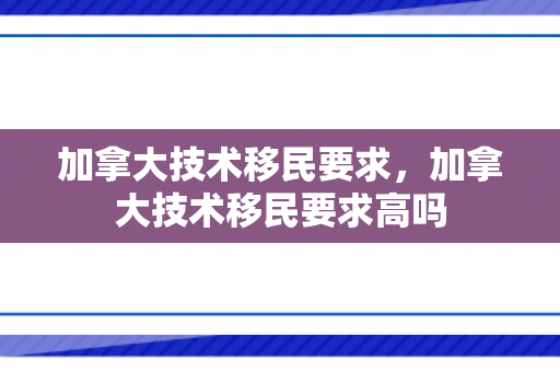 加拿大技术移民要求，加拿大技术移民要求高吗