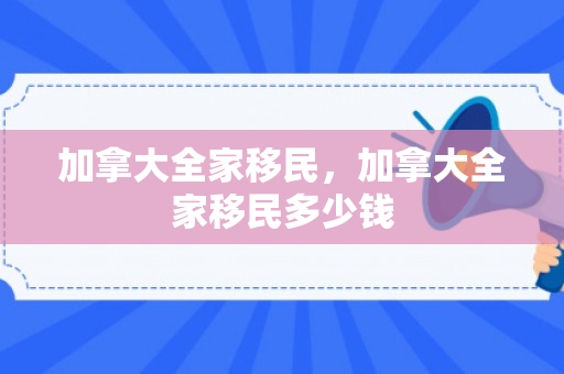加拿大全家移民，加拿大全家移民多少钱