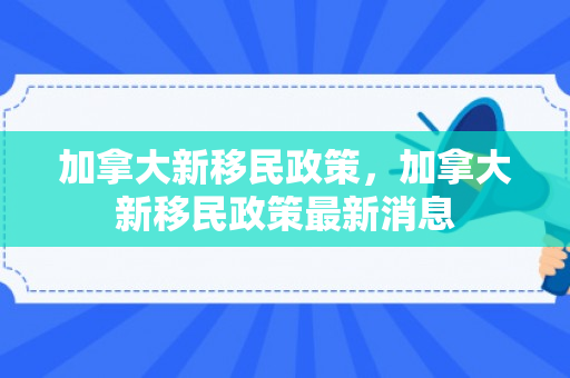 加拿大新移民政策，加拿大新移民政策最新消息