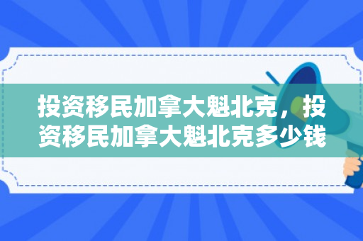 投资移民加拿大魁北克，投资移民加拿大魁北克多少钱