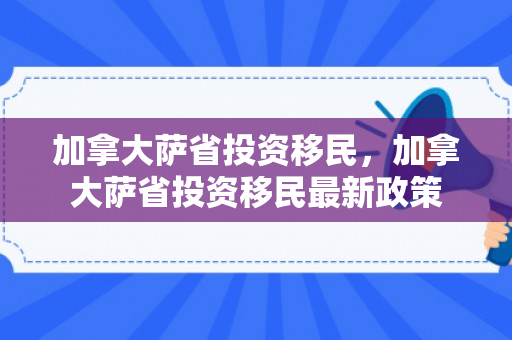 加拿大萨省投资移民，加拿大萨省投资移民最新政策