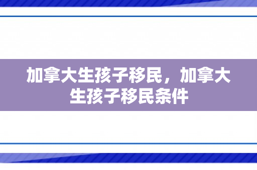 加拿大生孩子移民，加拿大生孩子移民条件