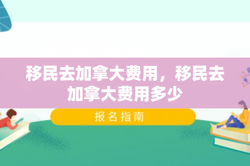 移民去加拿大费用，移民去加拿大费用多少