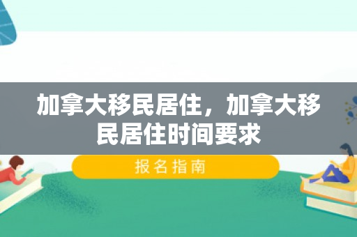加拿大移民居住，加拿大移民居住时间要求